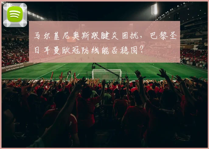 马尔基尼奥斯跟腱炎困扰，巴黎圣日耳曼欧冠防线能否稳固？