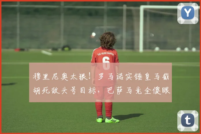 穆里尼奥太狠！罗马诺实锤皇马截胡死敌头号目标，巴萨马竞全傻眼